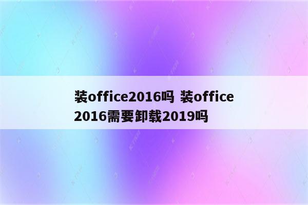 装office2016吗 装office2016需要卸载2019吗