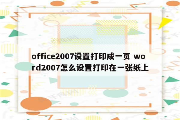 office2007设置打印成一页 word2007怎么设置打印在一张纸上
