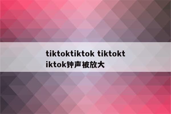 tiktoktiktok tiktoktiktok钟声被放大
