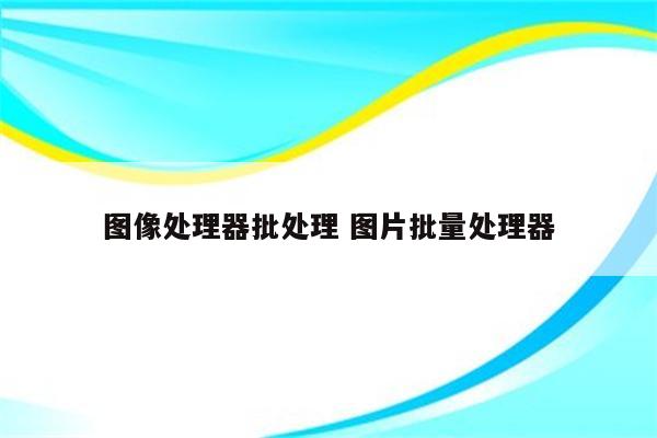 图像处理器批处理 图片批量处理器
