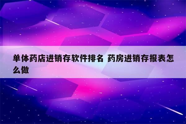 单体药店进销存软件排名 药房进销存报表怎么做