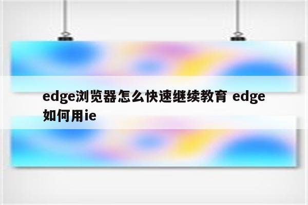 edge浏览器怎么快速继续教育 edge如何用ie
