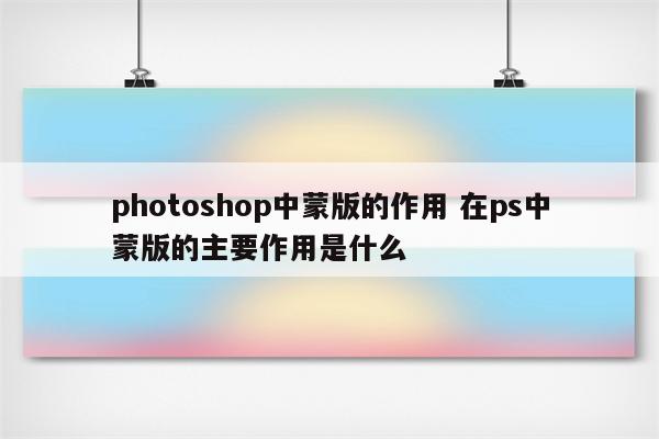 photoshop中蒙版的作用 在ps中蒙版的主要作用是什么