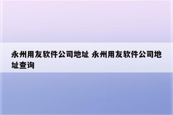 永州用友软件公司地址 永州用友软件公司地址查询