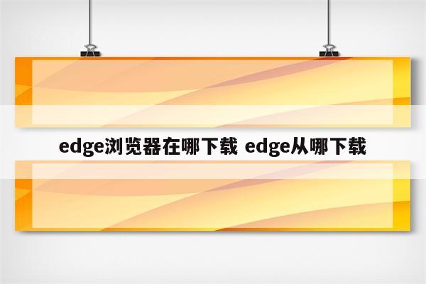 edge浏览器在哪下载 edge从哪下载