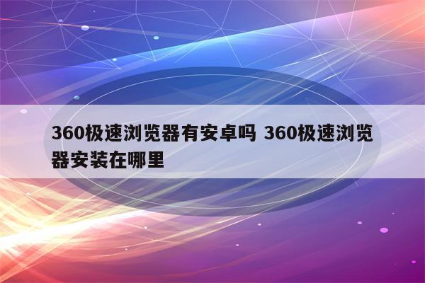 360极速浏览器有安卓吗 360极速浏览器安装在哪里