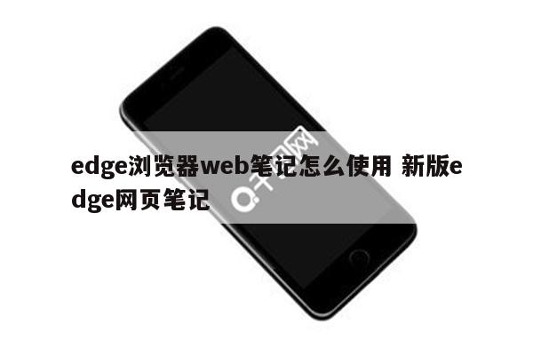 edge浏览器web笔记怎么使用 新版edge网页笔记