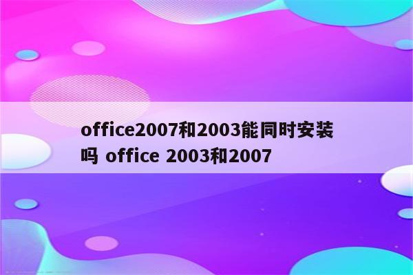 office2007和2003能同时安装吗 office 2003和2007