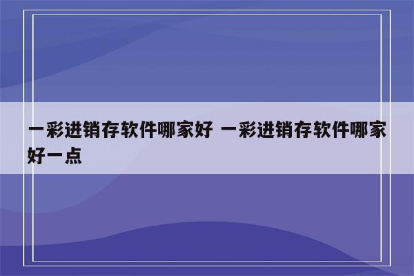 一彩进销存软件哪家好 一彩进销存软件哪家好一点