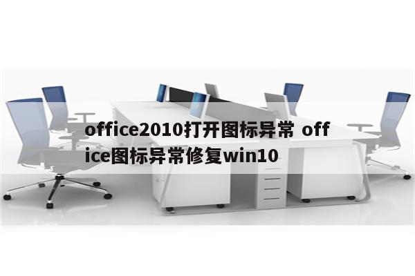 office2010打开图标异常 office图标异常修复win10