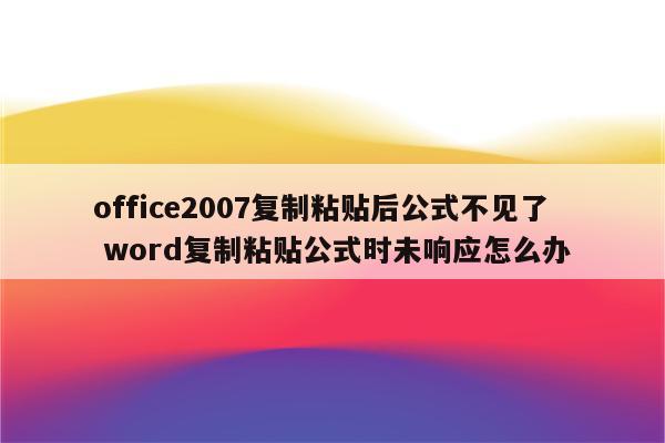office2007复制粘贴后公式不见了 word复制粘贴公式时未响应怎么办