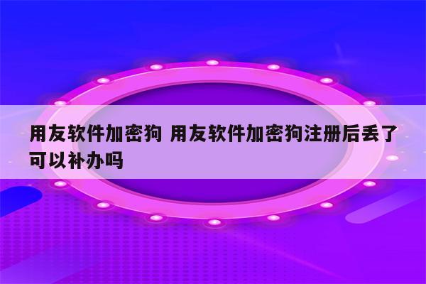用友软件加密狗 用友软件加密狗注册后丢了可以补办吗
