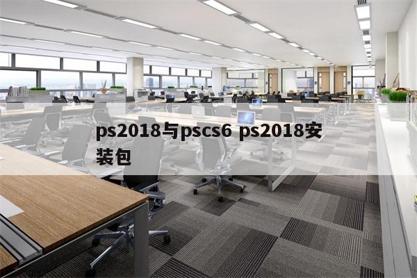 ps2018与pscs6 ps2018安装包