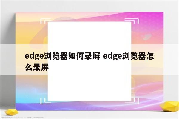 edge浏览器如何录屏 edge浏览器怎么录屏