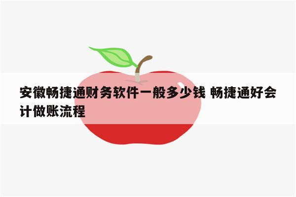 安徽畅捷通财务软件一般多少钱 畅捷通好会计做账流程