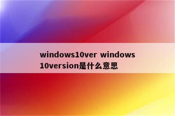 windows10ver windows10version是什么意思