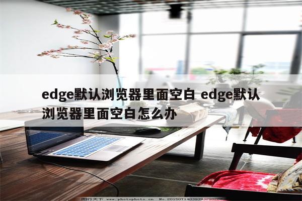 edge默认浏览器里面空白 edge默认浏览器里面空白怎么办