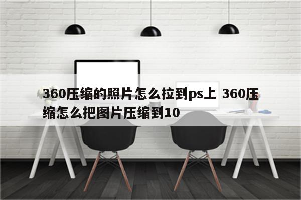 360压缩的照片怎么拉到ps上 360压缩怎么把图片压缩到10