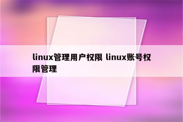 linux管理用户权限 linux账号权限管理