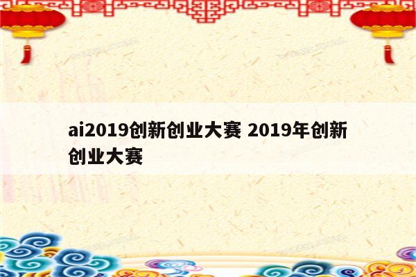 ai2019创新创业大赛 2019年创新创业大赛