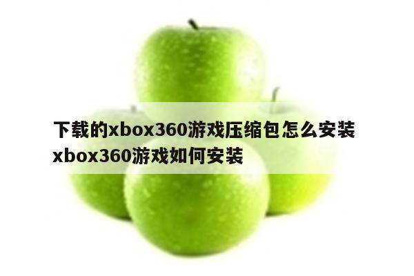 下载的xbox360游戏压缩包怎么安装 xbox360游戏如何安装