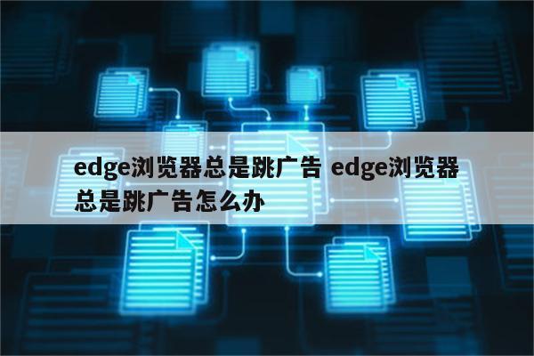 edge浏览器总是跳广告 edge浏览器总是跳广告怎么办