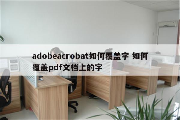 adobeacrobat如何覆盖字 如何覆盖pdf文档上的字