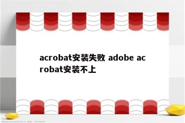 acrobat安装失败 adobe acrobat安装不上