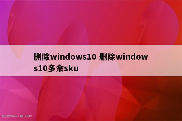 删除windows10 删除windows10多余sku