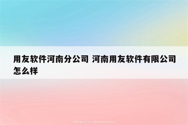 用友软件河南分公司 河南用友软件有限公司怎么样