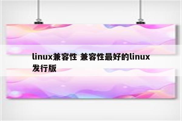 linux兼容性 兼容性最好的linux发行版