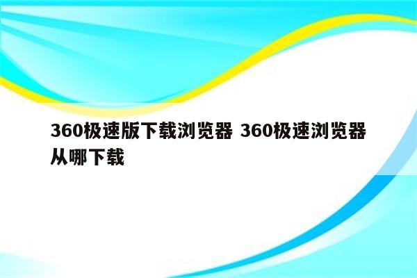 360极速版下载浏览器 360极速浏览器从哪下载