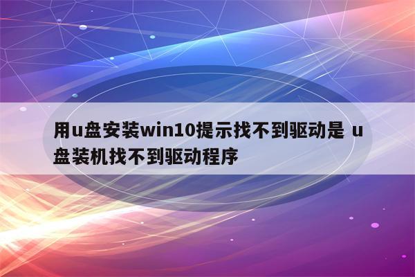 用u盘安装win10提示找不到驱动是 u盘装机找不到驱动程序
