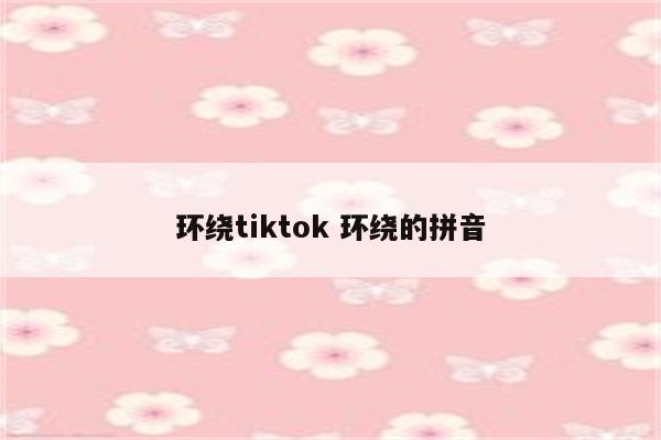 环绕tiktok 环绕的拼音