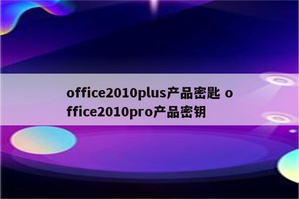 office2010plus产品密匙 office2010pro产品密钥