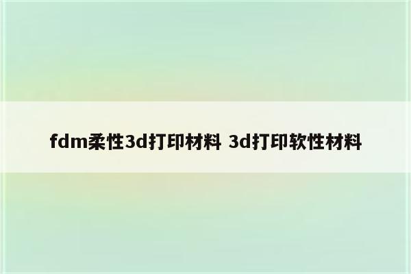 fdm柔性3d打印材料 3d打印软性材料