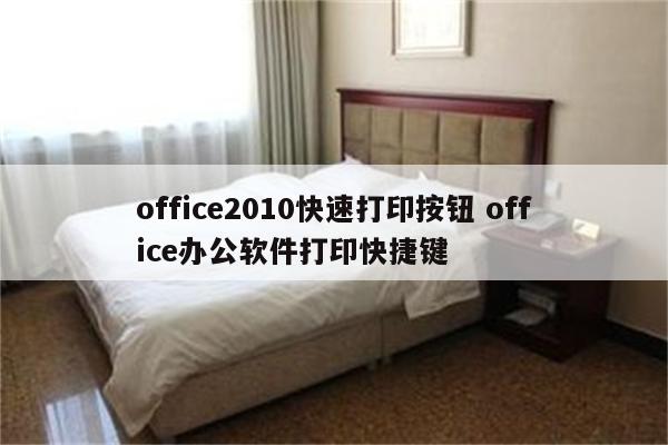 office2010快速打印按钮 office办公软件打印快捷键