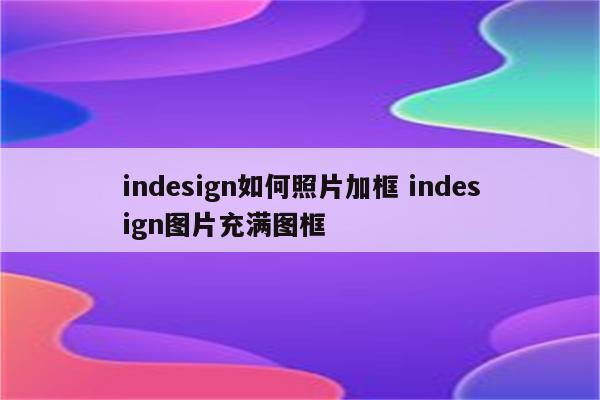 indesign如何照片加框 indesign图片充满图框