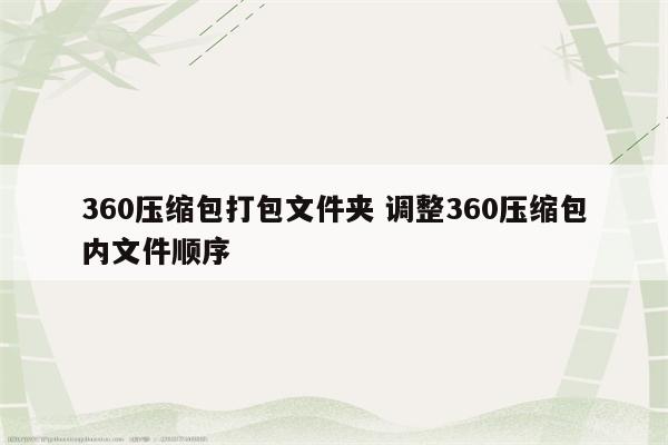 360压缩包打包文件夹 调整360压缩包内文件顺序