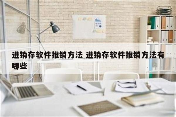 进销存软件推销方法 进销存软件推销方法有哪些