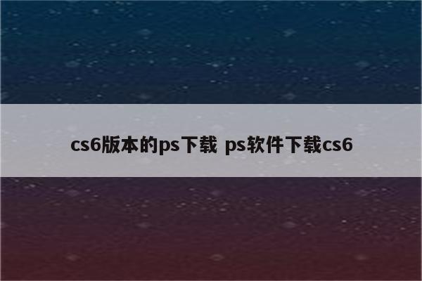 cs6版本的ps下载 ps软件下载cs6