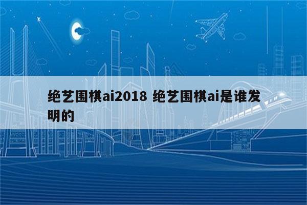 绝艺围棋ai2018 绝艺围棋ai是谁发明的