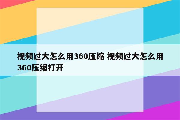 视频过大怎么用360压缩 视频过大怎么用360压缩打开