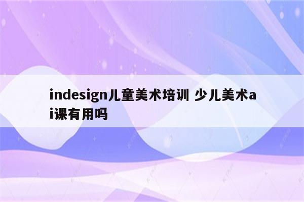 indesign儿童美术培训 少儿美术ai课有用吗
