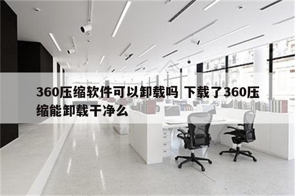 360压缩软件可以卸载吗 下载了360压缩能卸载干净么
