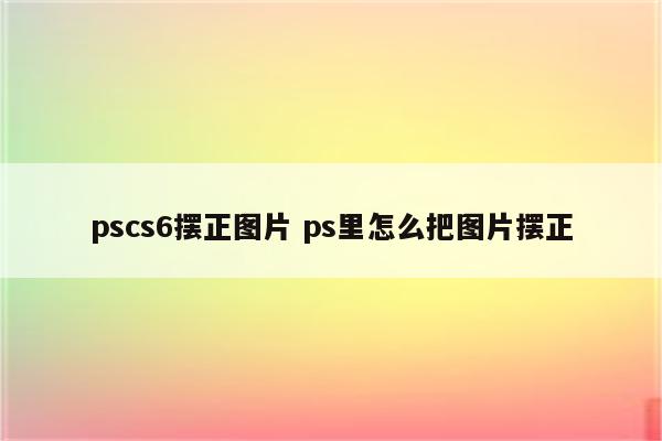 pscs6摆正图片 ps里怎么把图片摆正