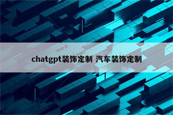 chatgpt装饰定制 汽车装饰定制