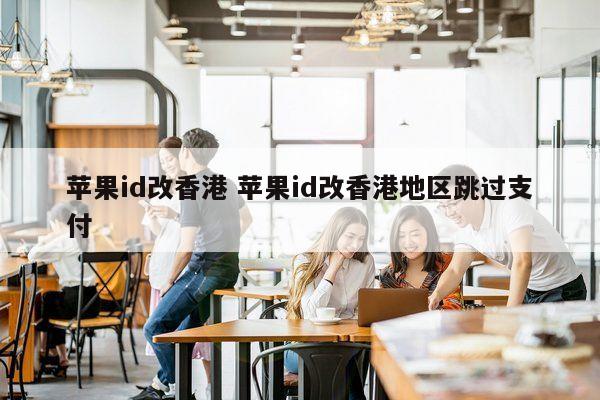 苹果id改香港 苹果id改香港地区跳过支付