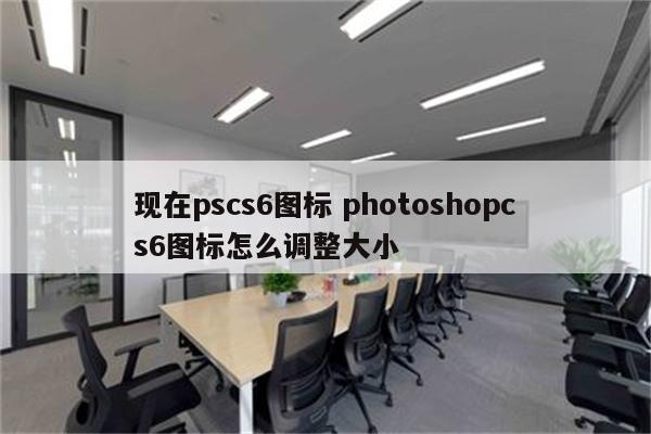 现在pscs6图标 photoshopcs6图标怎么调整大小