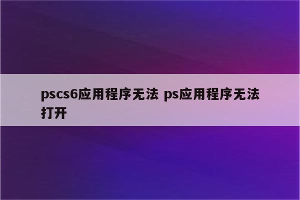 pscs6应用程序无法 ps应用程序无法打开